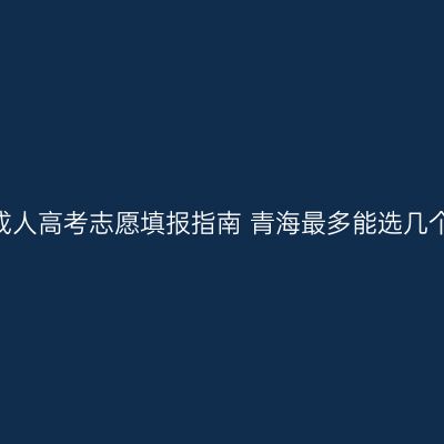 2026成人高考志愿填报指南 青海最多能选几个学校